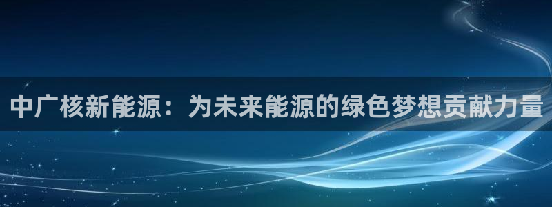 摩根娱乐 F招D商98732：中广核新能