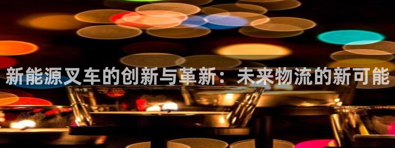 摩根室内娱乐：新能源叉车的创新与革新：未