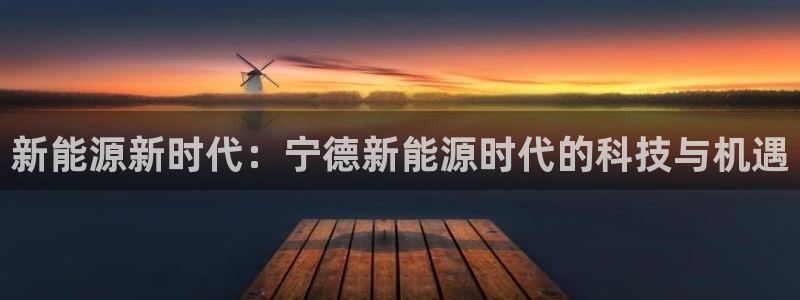 摩根娱乐开户总s管50015 18:新能源新时代:宁德新能源