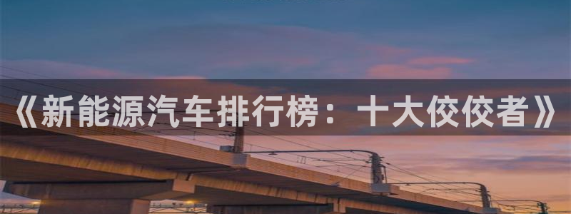下载摩根国际娱乐宝:《新能源汽车排行榜:十大佼佼者》