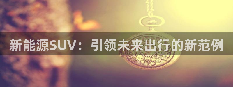 泉州摩根会娱乐保安招聘:新能源SUV:引领未来出行的新范例