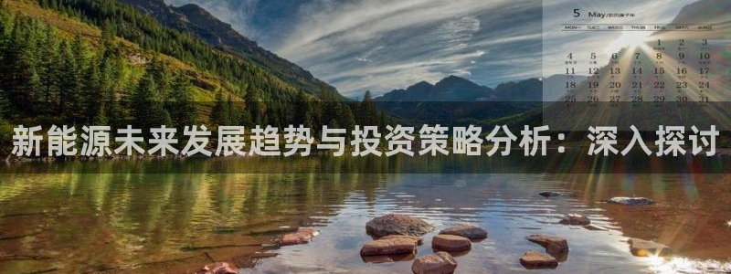 摩根娱乐宝吧:新能源未来发展趋势与投资策略分析:深入探讨