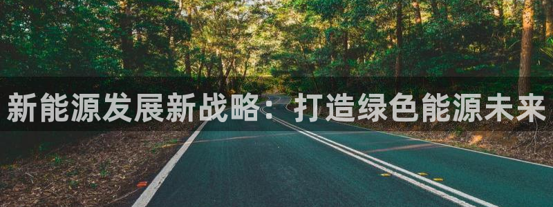 泉州摩根会娱乐:新能源发展新战略:打造绿色能源未来