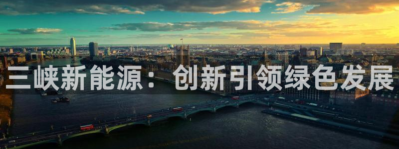 义乌摩根娱乐会所收费:三峡新能源:创新引领绿色发展